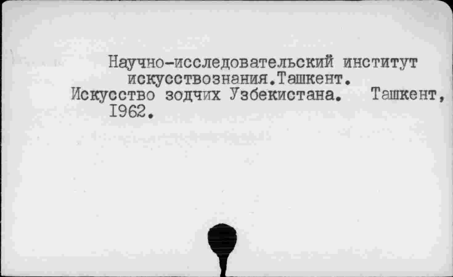 ﻿Научно-исследовательский институт искусствознания.Ташкент.
Искусство зодчих Узбекистана. Ташкент, 1962.